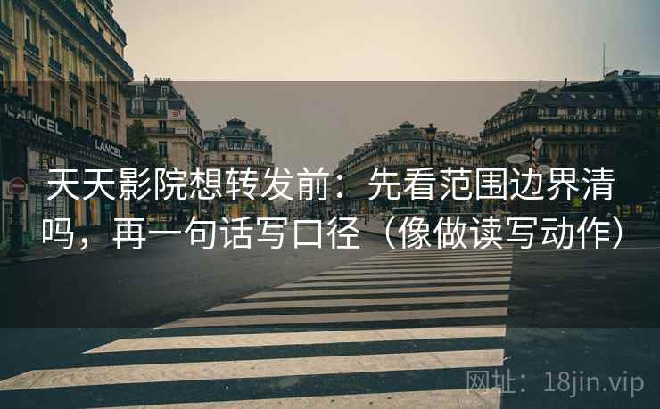 天天影院想转发前：先看范围边界清吗，再一句话写口径（像做读写动作）