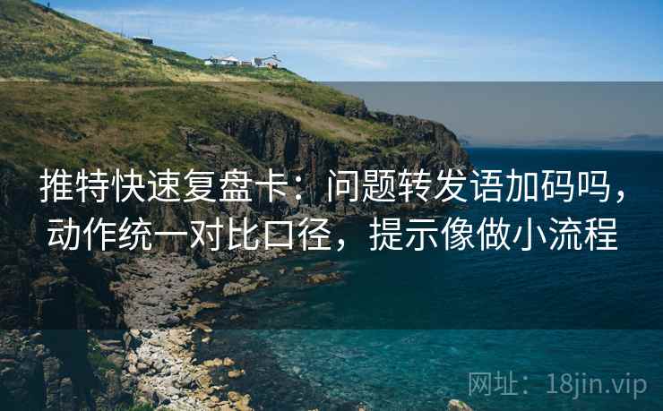 推特快速复盘卡：问题转发语加码吗，动作统一对比口径，提示像做小流程