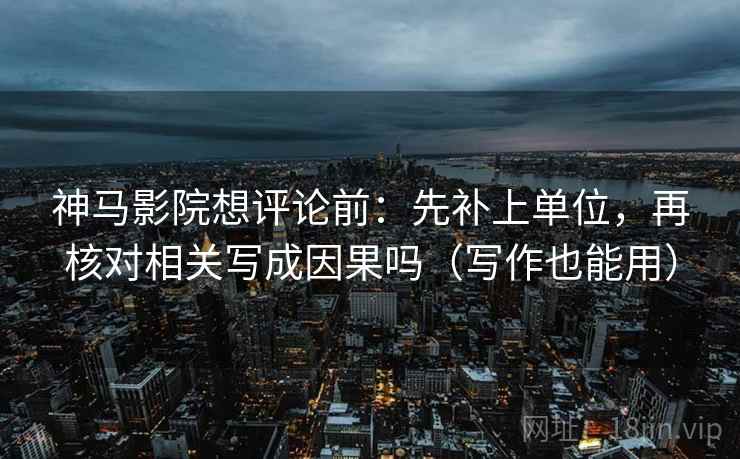 神马影院想评论前：先补上单位，再核对相关写成因果吗（写作也能用）