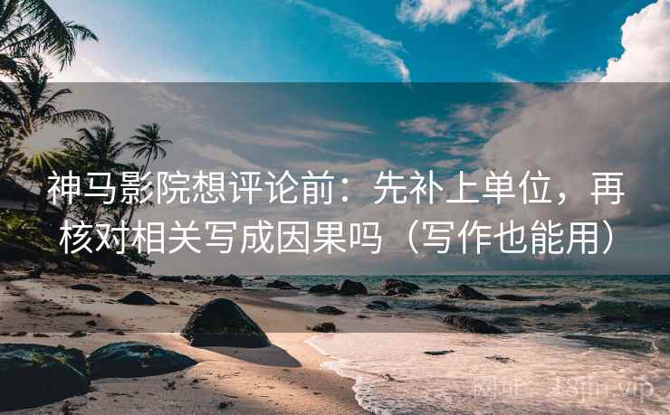 神马影院想评论前：先补上单位，再核对相关写成因果吗（写作也能用）