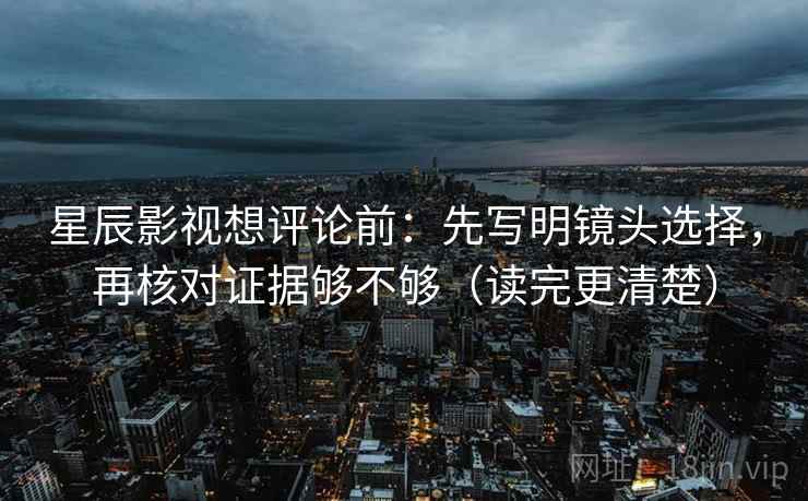 星辰影视想评论前：先写明镜头选择，再核对证据够不够（读完更清楚）