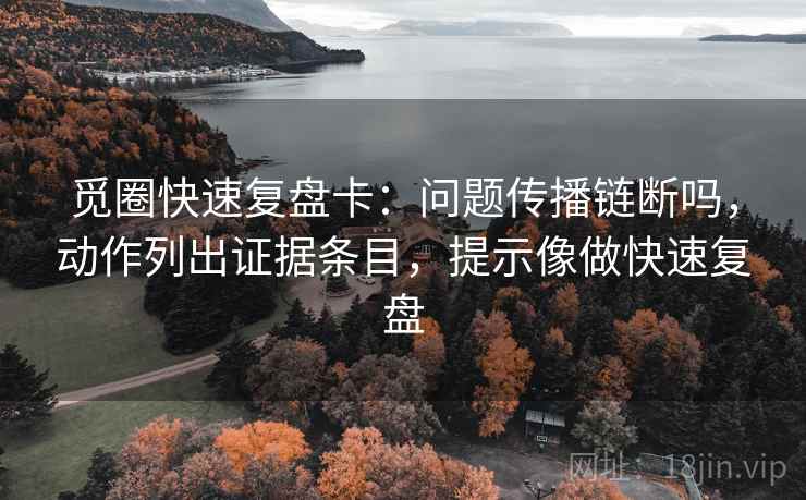 觅圈快速复盘卡：问题传播链断吗，动作列出证据条目，提示像做快速复盘