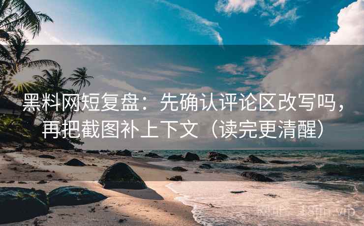 黑料网短复盘：先确认评论区改写吗，再把截图补上下文（读完更清醒）