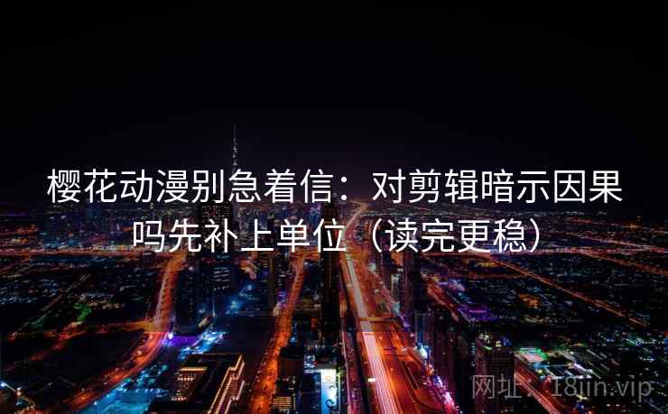 樱花动漫别急着信：对剪辑暗示因果吗先补上单位（读完更稳）
