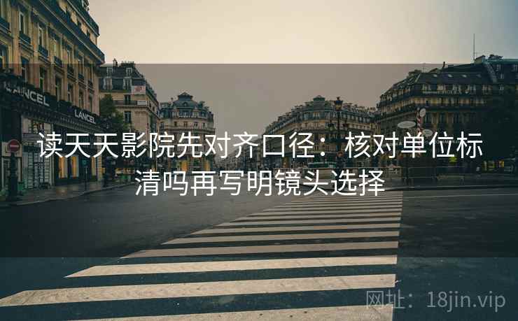 读天天影院先对齐口径：核对单位标清吗再写明镜头选择