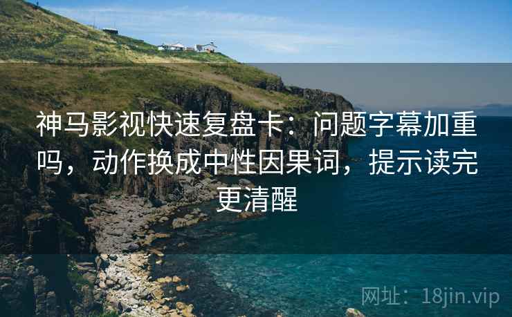 神马影视快速复盘卡：问题字幕加重吗，动作换成中性因果词，提示读完更清醒