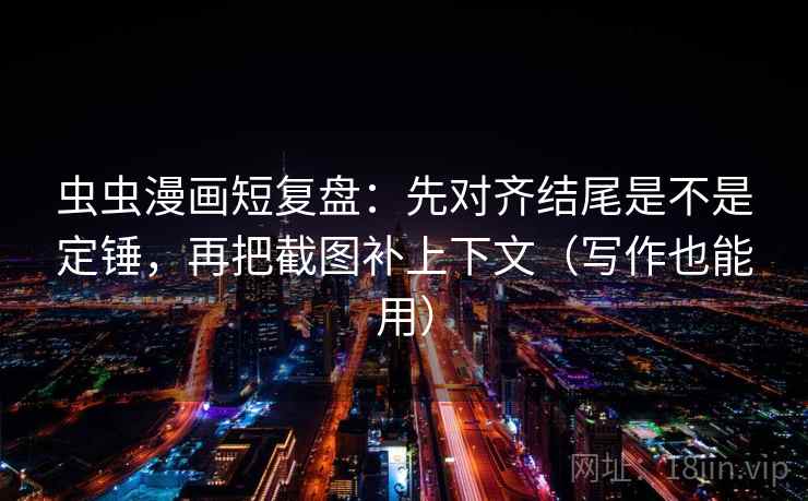 虫虫漫画短复盘：先对齐结尾是不是定锤，再把截图补上下文（写作也能用）