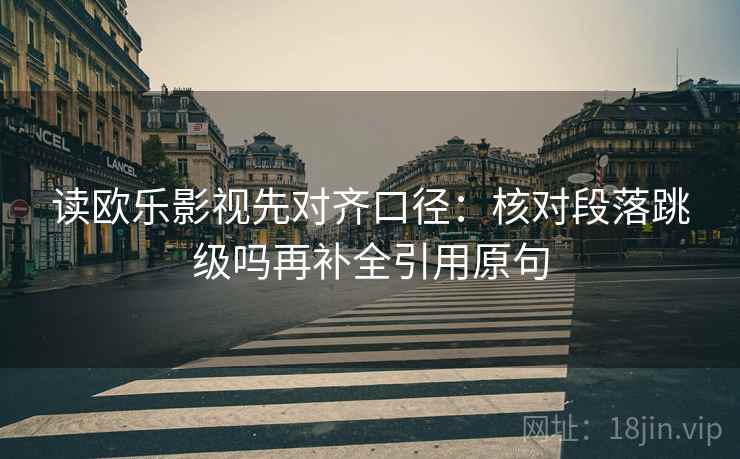 读欧乐影视先对齐口径：核对段落跳级吗再补全引用原句