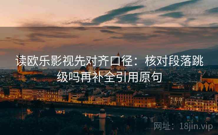读欧乐影视先对齐口径：核对段落跳级吗再补全引用原句