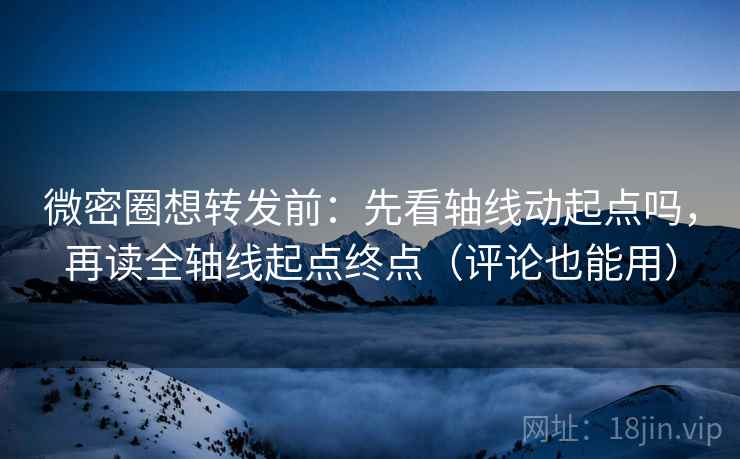 微密圈想转发前：先看轴线动起点吗，再读全轴线起点终点（评论也能用）