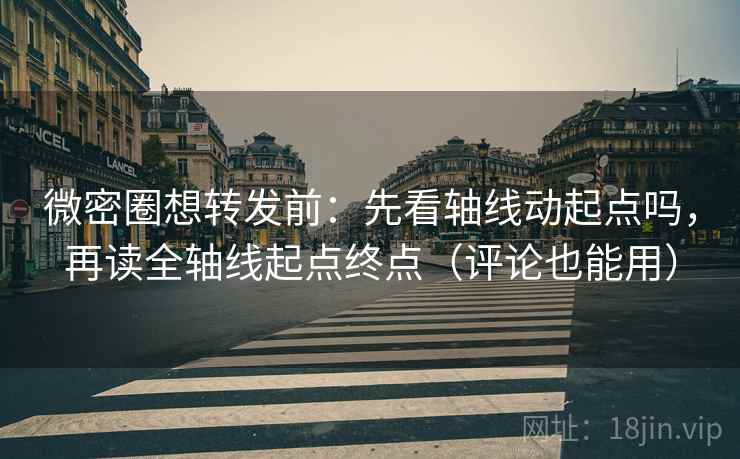微密圈想转发前：先看轴线动起点吗，再读全轴线起点终点（评论也能用）