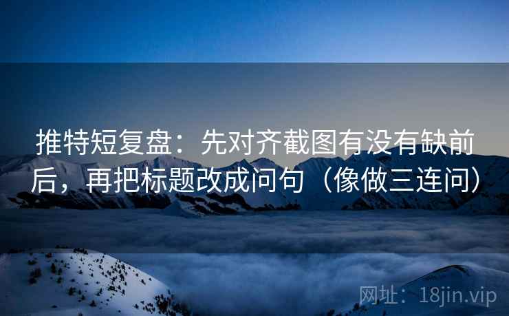 推特短复盘：先对齐截图有没有缺前后，再把标题改成问句（像做三连问）