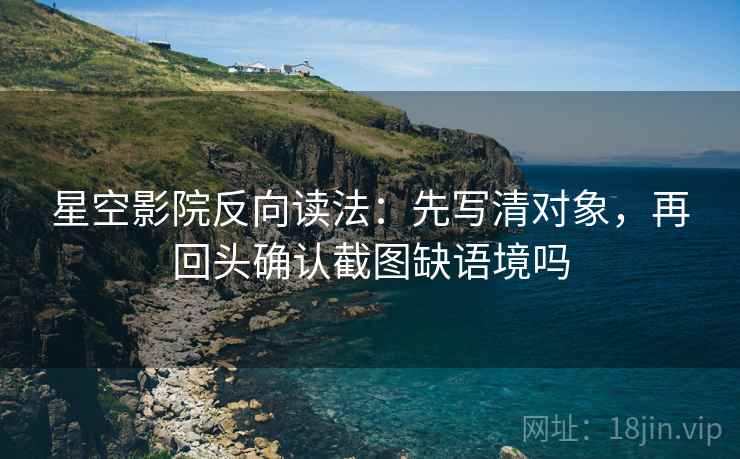 星空影院反向读法：先写清对象，再回头确认截图缺语境吗