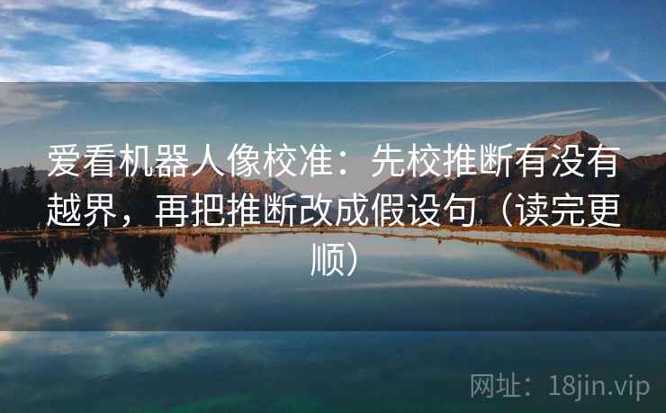 爱看机器人像校准：先校推断有没有越界，再把推断改成假设句（读完更顺）