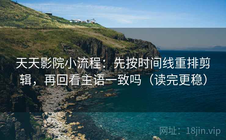 天天影院小流程：先按时间线重排剪辑，再回看主语一致吗（读完更稳）
