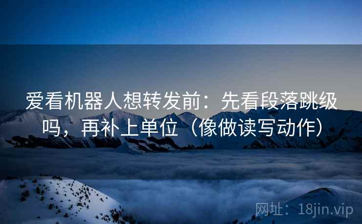 爱看机器人想转发前：先看段落跳级吗，再补上单位（像做读写动作）