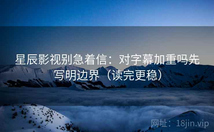 星辰影视别急着信：对字幕加重吗先写明边界（读完更稳）