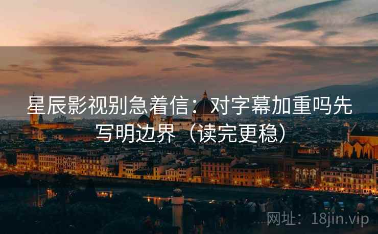 星辰影视别急着信：对字幕加重吗先写明边界（读完更稳）