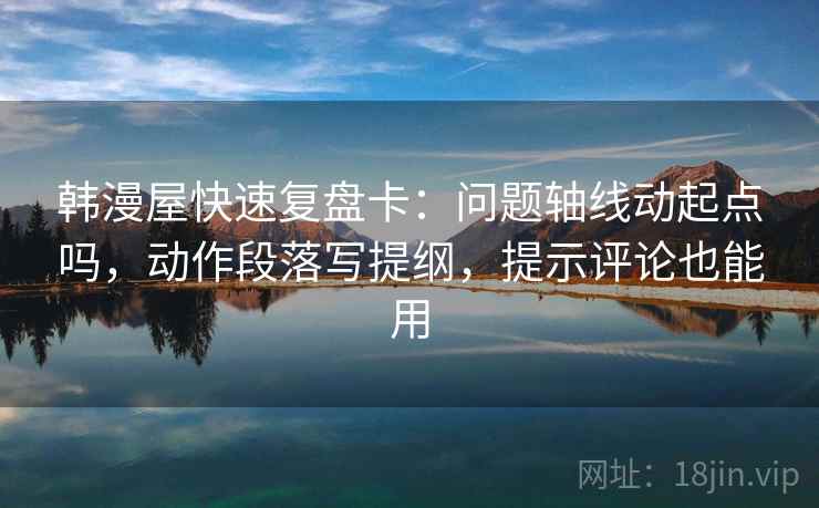 韩漫屋快速复盘卡：问题轴线动起点吗，动作段落写提纲，提示评论也能用