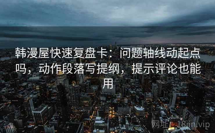 韩漫屋快速复盘卡：问题轴线动起点吗，动作段落写提纲，提示评论也能用