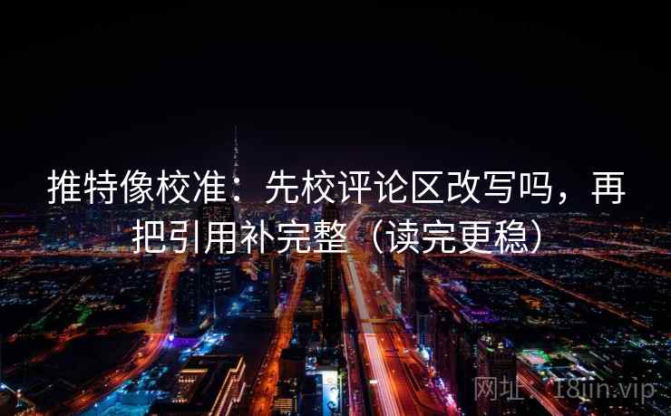 推特像校准：先校评论区改写吗，再把引用补完整（读完更稳）