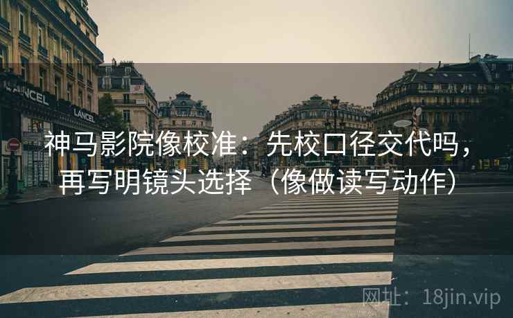 神马影院像校准：先校口径交代吗，再写明镜头选择（像做读写动作）