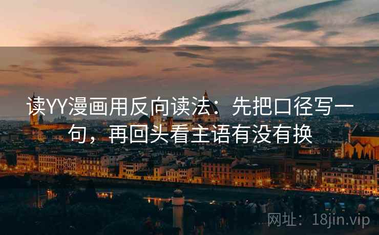 读YY漫画用反向读法：先把口径写一句，再回头看主语有没有换